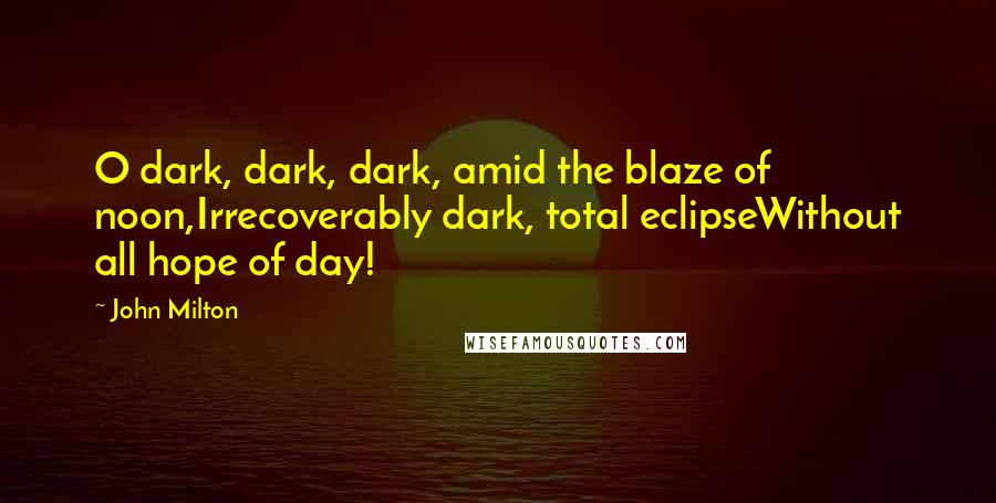 John Milton Quotes: O dark, dark, dark, amid the blaze of noon,Irrecoverably dark, total eclipseWithout all hope of day!