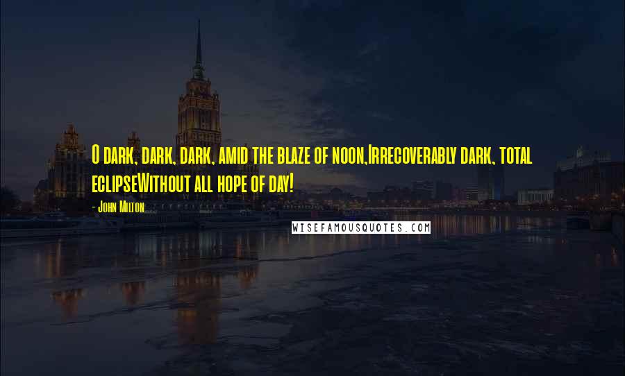 John Milton Quotes: O dark, dark, dark, amid the blaze of noon,Irrecoverably dark, total eclipseWithout all hope of day!