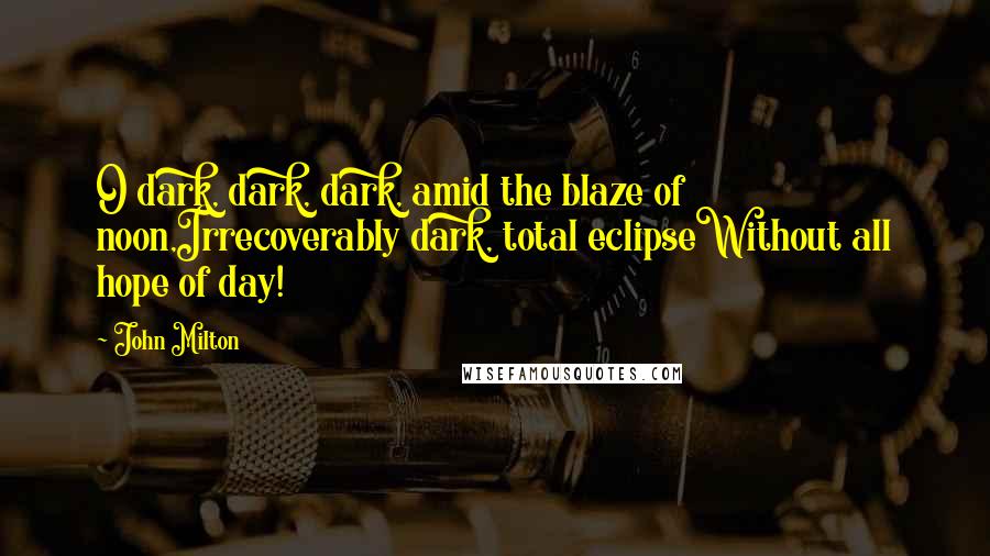 John Milton Quotes: O dark, dark, dark, amid the blaze of noon,Irrecoverably dark, total eclipseWithout all hope of day!