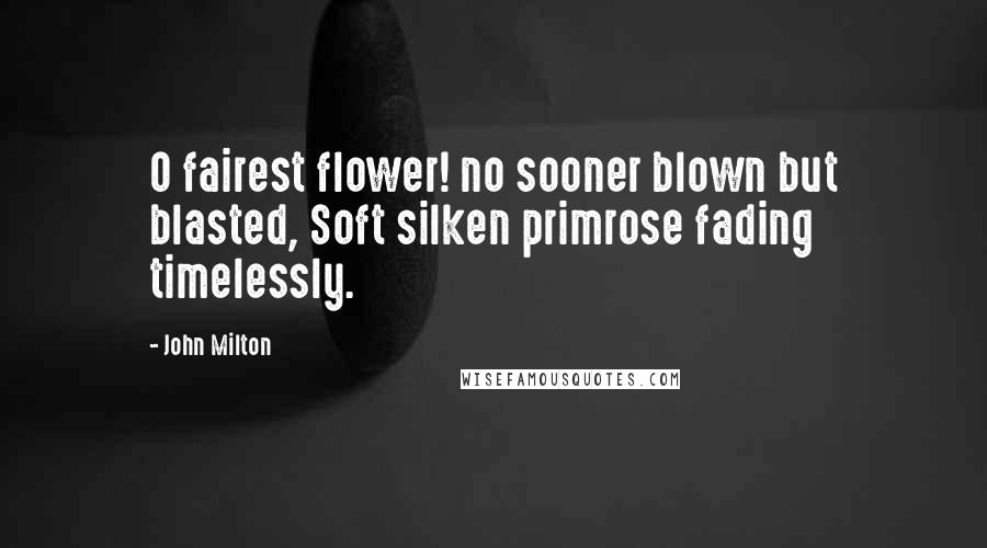 John Milton Quotes: O fairest flower! no sooner blown but blasted, Soft silken primrose fading timelessly.