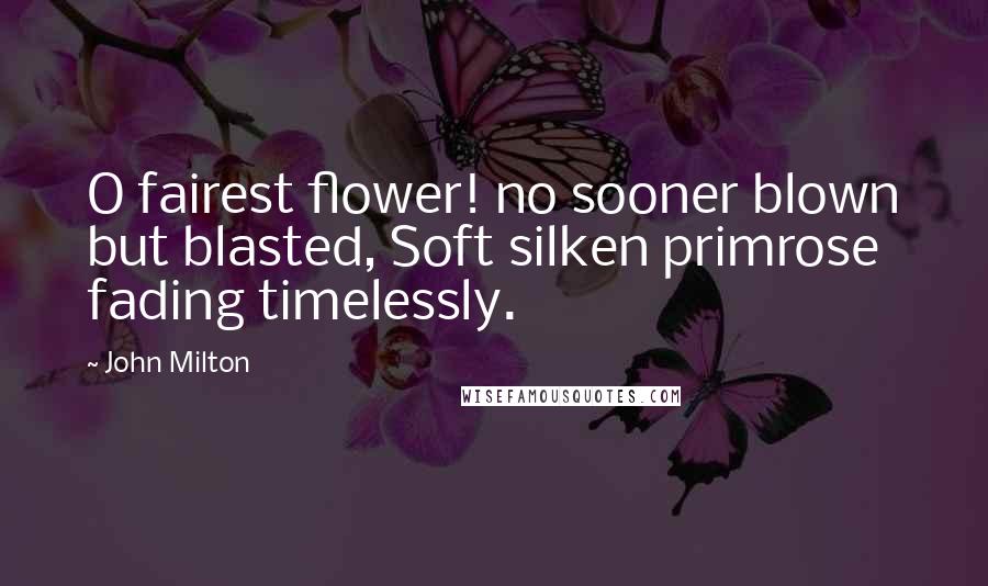 John Milton Quotes: O fairest flower! no sooner blown but blasted, Soft silken primrose fading timelessly.