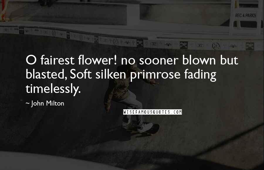 John Milton Quotes: O fairest flower! no sooner blown but blasted, Soft silken primrose fading timelessly.