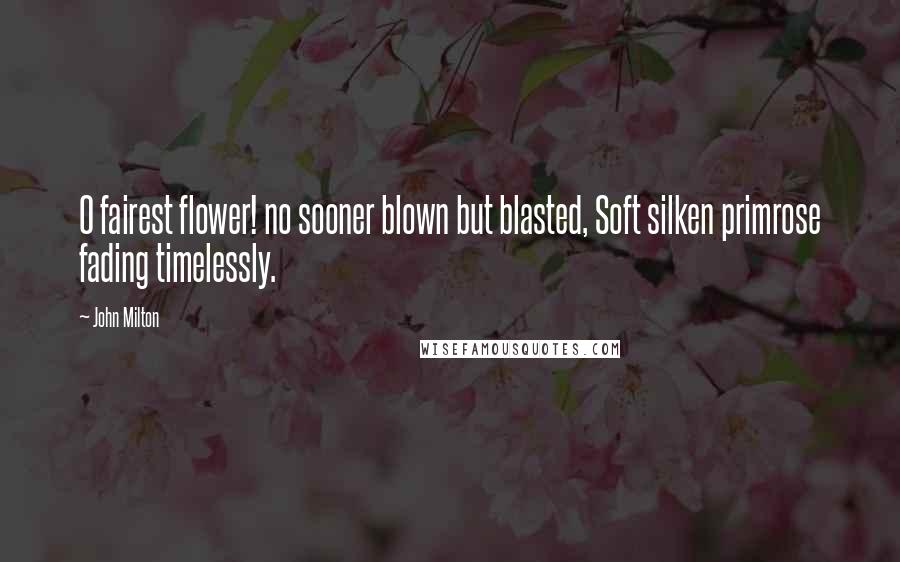 John Milton Quotes: O fairest flower! no sooner blown but blasted, Soft silken primrose fading timelessly.