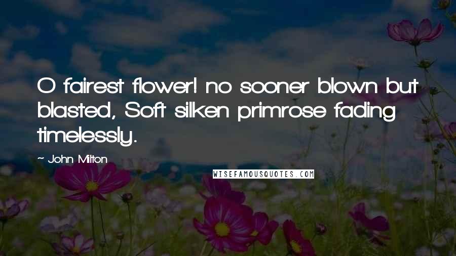 John Milton Quotes: O fairest flower! no sooner blown but blasted, Soft silken primrose fading timelessly.