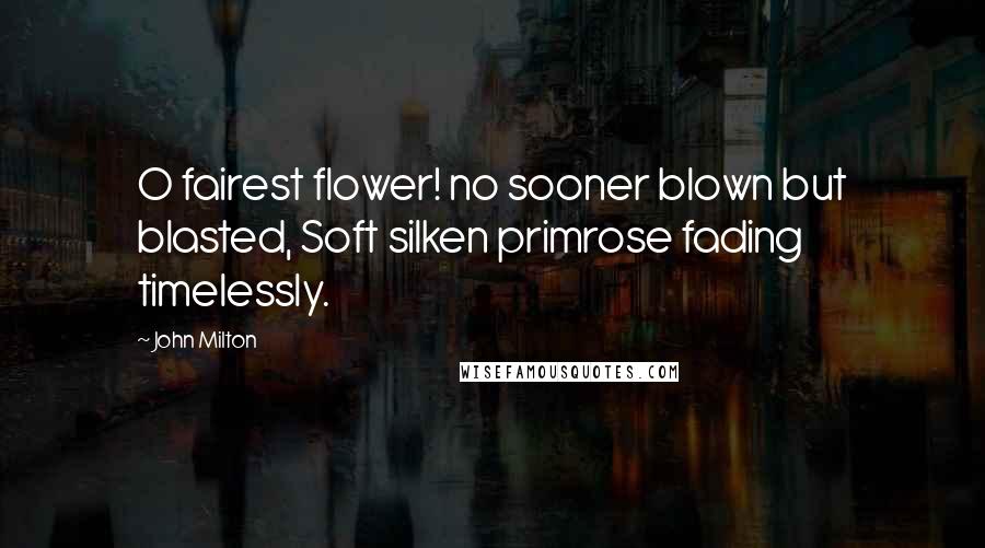 John Milton Quotes: O fairest flower! no sooner blown but blasted, Soft silken primrose fading timelessly.