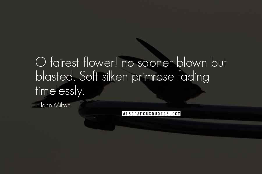 John Milton Quotes: O fairest flower! no sooner blown but blasted, Soft silken primrose fading timelessly.