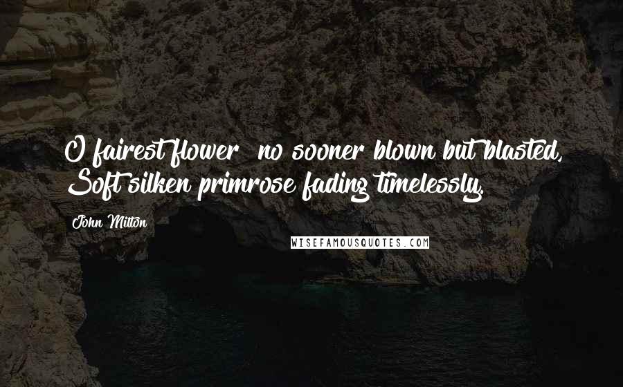 John Milton Quotes: O fairest flower! no sooner blown but blasted, Soft silken primrose fading timelessly.