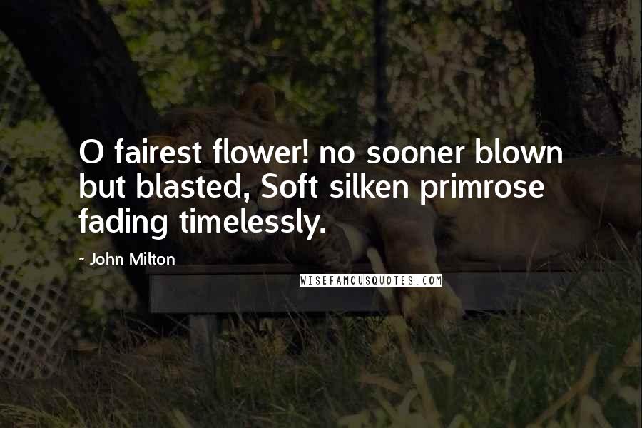 John Milton Quotes: O fairest flower! no sooner blown but blasted, Soft silken primrose fading timelessly.