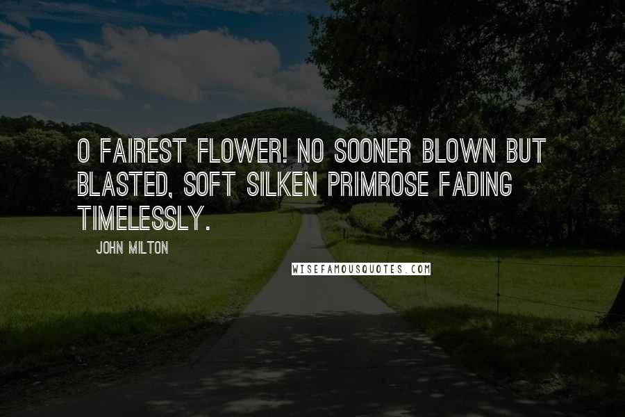 John Milton Quotes: O fairest flower! no sooner blown but blasted, Soft silken primrose fading timelessly.
