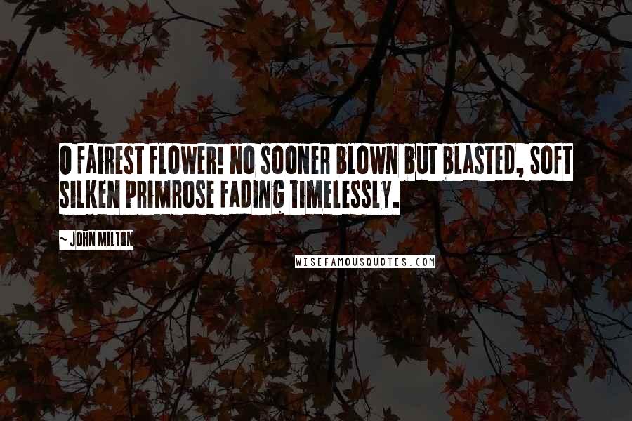 John Milton Quotes: O fairest flower! no sooner blown but blasted, Soft silken primrose fading timelessly.