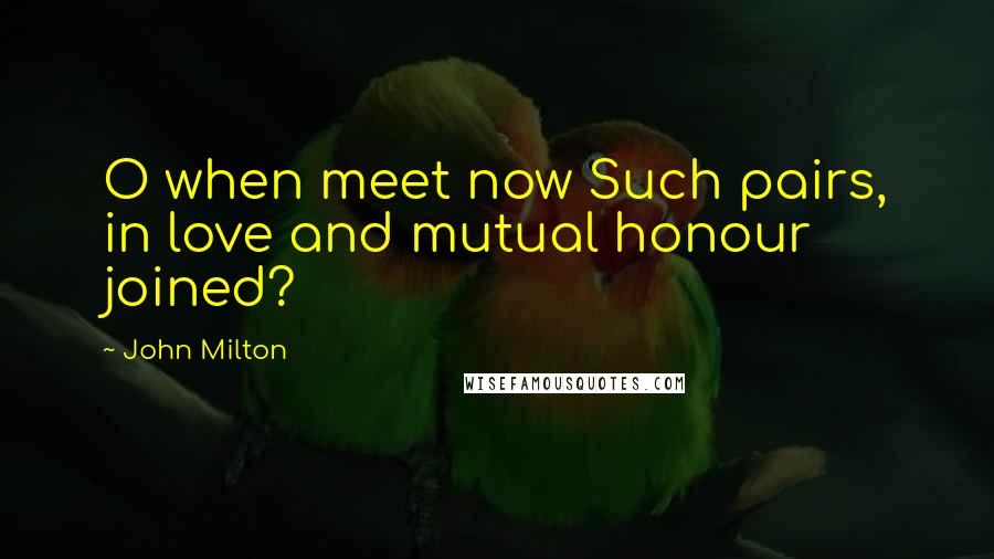 John Milton Quotes: O when meet now Such pairs, in love and mutual honour joined?