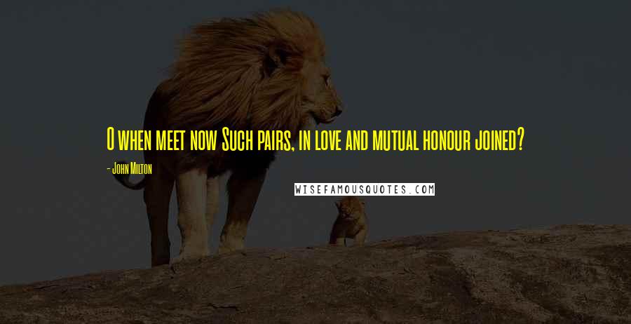 John Milton Quotes: O when meet now Such pairs, in love and mutual honour joined?