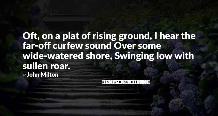 John Milton Quotes: Oft, on a plat of rising ground, I hear the far-off curfew sound Over some wide-watered shore, Swinging low with sullen roar.