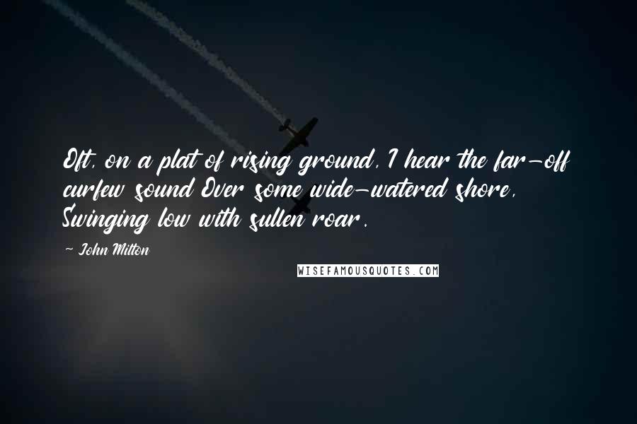 John Milton Quotes: Oft, on a plat of rising ground, I hear the far-off curfew sound Over some wide-watered shore, Swinging low with sullen roar.