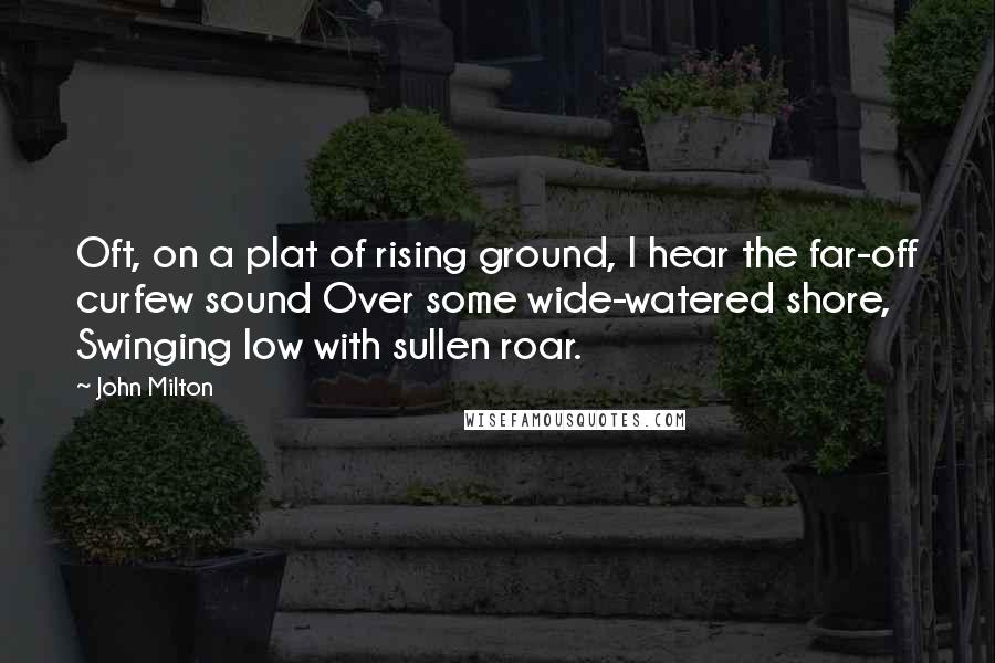 John Milton Quotes: Oft, on a plat of rising ground, I hear the far-off curfew sound Over some wide-watered shore, Swinging low with sullen roar.