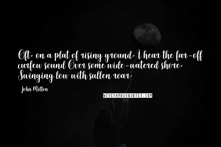 John Milton Quotes: Oft, on a plat of rising ground, I hear the far-off curfew sound Over some wide-watered shore, Swinging low with sullen roar.