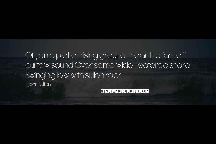 John Milton Quotes: Oft, on a plat of rising ground, I hear the far-off curfew sound Over some wide-watered shore, Swinging low with sullen roar.