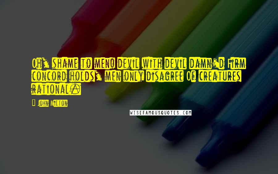 John Milton Quotes: Oh, shame to men! devil with devil damn'd Firm concord holds, men only disagree Of creatures rational.