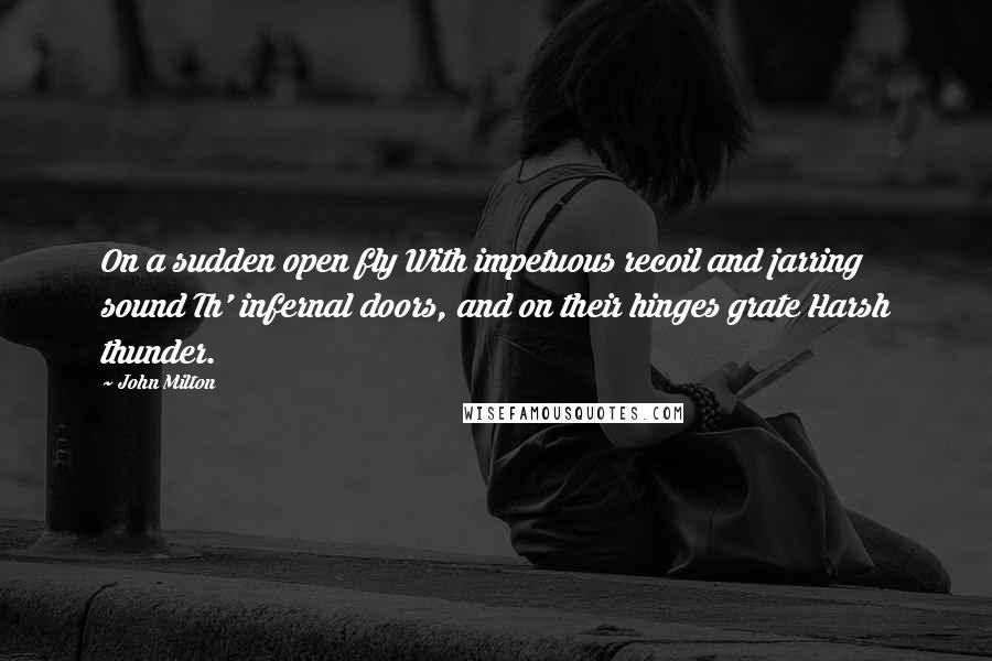 John Milton Quotes: On a sudden open fly With impetuous recoil and jarring sound Th' infernal doors, and on their hinges grate Harsh thunder.
