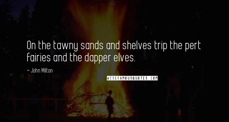 John Milton Quotes: On the tawny sands and shelves trip the pert fairies and the dapper elves.