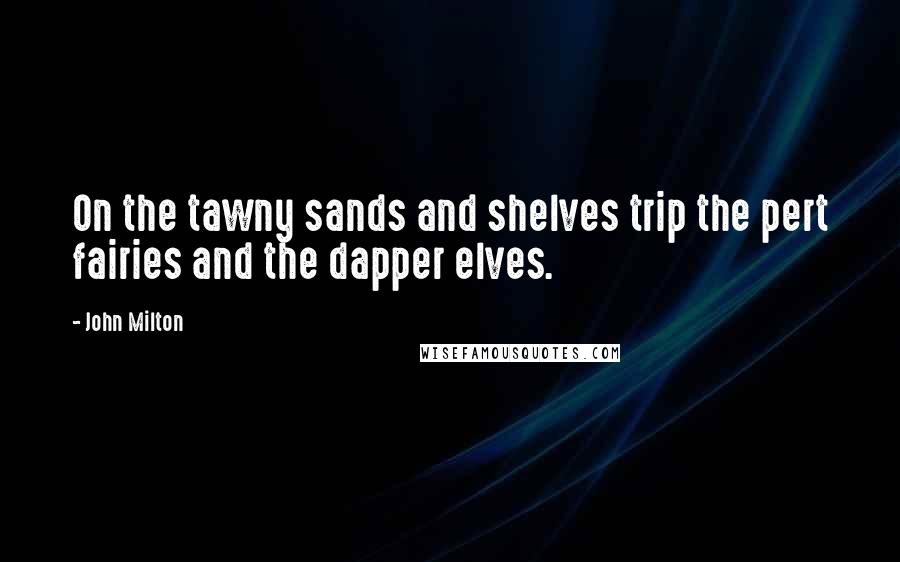 John Milton Quotes: On the tawny sands and shelves trip the pert fairies and the dapper elves.