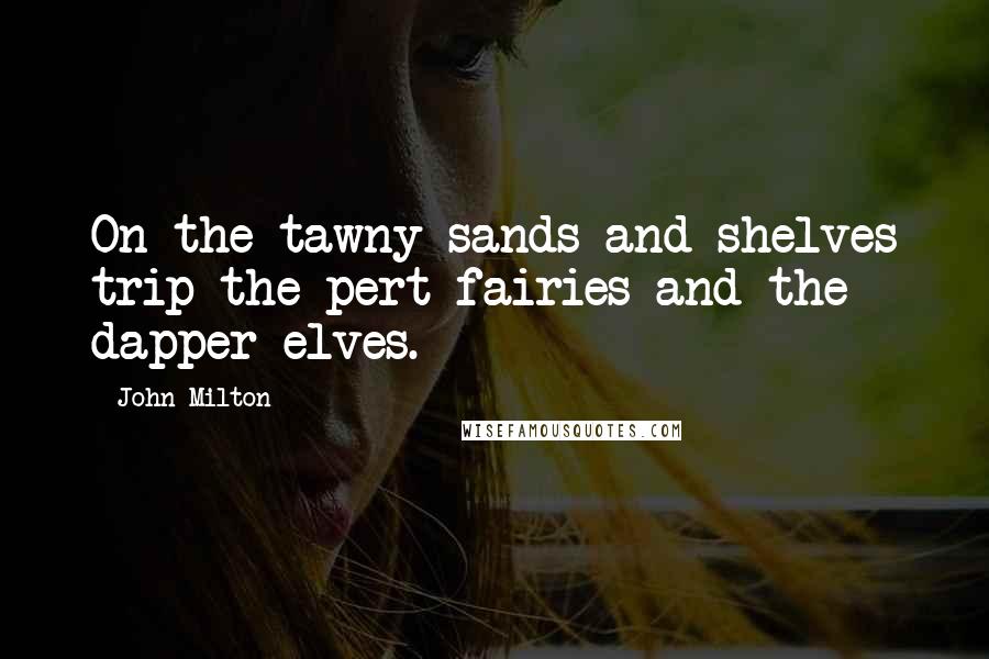 John Milton Quotes: On the tawny sands and shelves trip the pert fairies and the dapper elves.