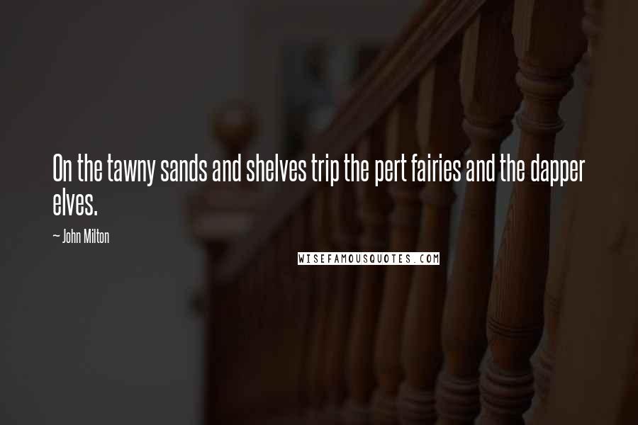 John Milton Quotes: On the tawny sands and shelves trip the pert fairies and the dapper elves.