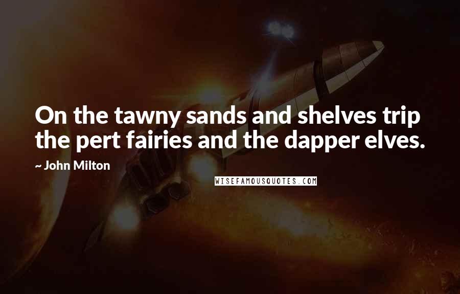 John Milton Quotes: On the tawny sands and shelves trip the pert fairies and the dapper elves.