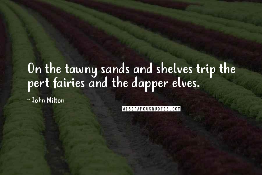 John Milton Quotes: On the tawny sands and shelves trip the pert fairies and the dapper elves.