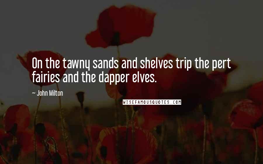 John Milton Quotes: On the tawny sands and shelves trip the pert fairies and the dapper elves.