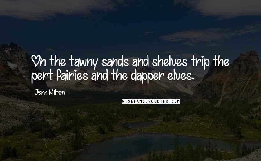 John Milton Quotes: On the tawny sands and shelves trip the pert fairies and the dapper elves.