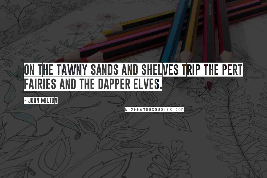 John Milton Quotes: On the tawny sands and shelves trip the pert fairies and the dapper elves.