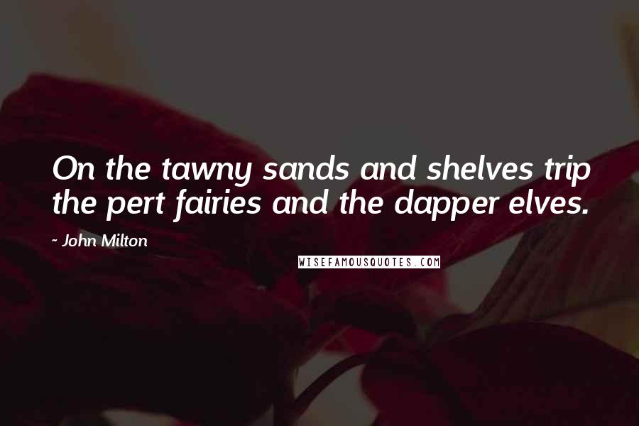 John Milton Quotes: On the tawny sands and shelves trip the pert fairies and the dapper elves.