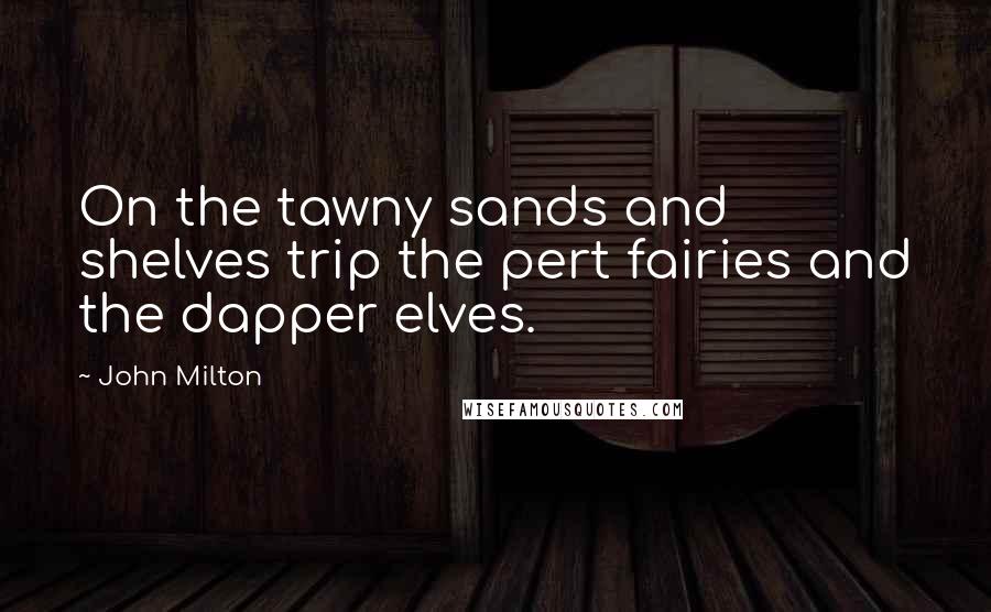 John Milton Quotes: On the tawny sands and shelves trip the pert fairies and the dapper elves.