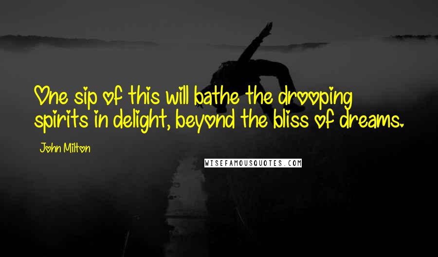 John Milton Quotes: One sip of this will bathe the drooping spirits in delight, beyond the bliss of dreams.