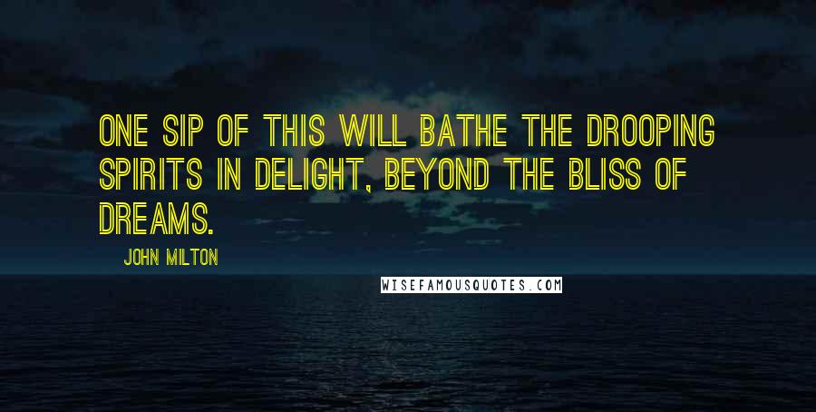 John Milton Quotes: One sip of this will bathe the drooping spirits in delight, beyond the bliss of dreams.