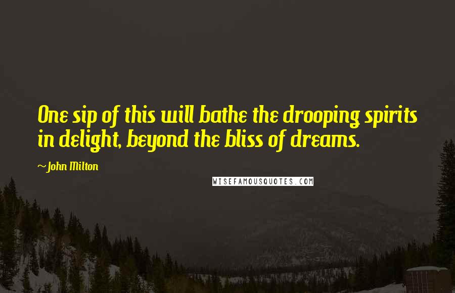 John Milton Quotes: One sip of this will bathe the drooping spirits in delight, beyond the bliss of dreams.