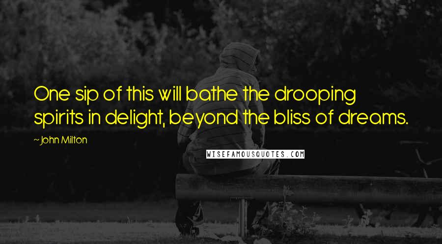 John Milton Quotes: One sip of this will bathe the drooping spirits in delight, beyond the bliss of dreams.