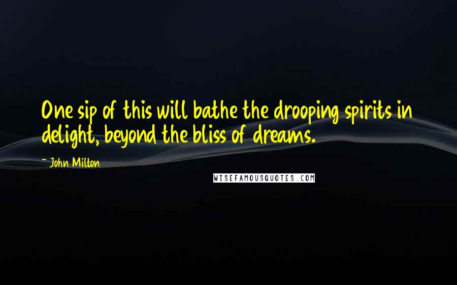 John Milton Quotes: One sip of this will bathe the drooping spirits in delight, beyond the bliss of dreams.