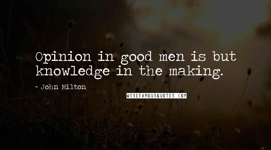 John Milton Quotes: Opinion in good men is but knowledge in the making.