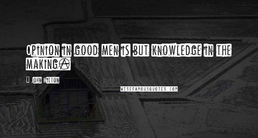 John Milton Quotes: Opinion in good men is but knowledge in the making.