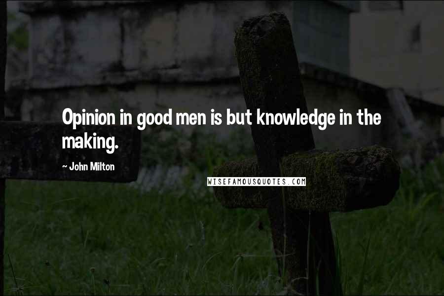 John Milton Quotes: Opinion in good men is but knowledge in the making.