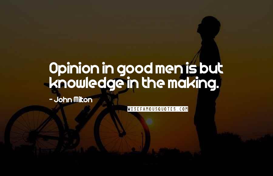 John Milton Quotes: Opinion in good men is but knowledge in the making.