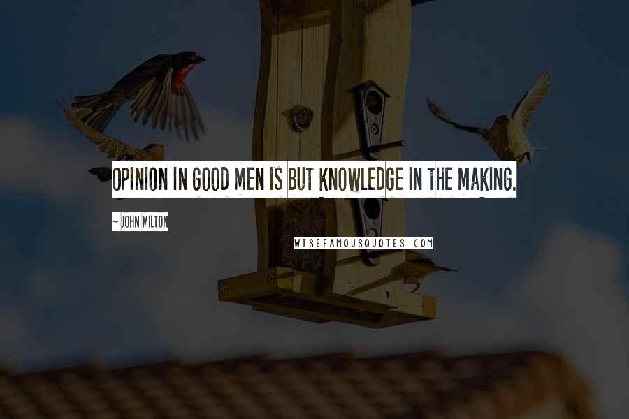 John Milton Quotes: Opinion in good men is but knowledge in the making.