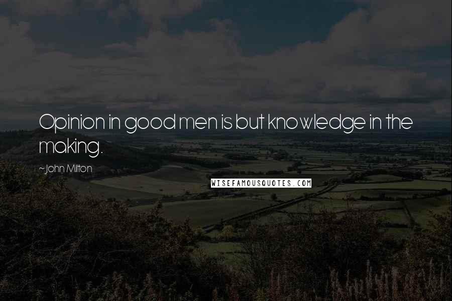 John Milton Quotes: Opinion in good men is but knowledge in the making.