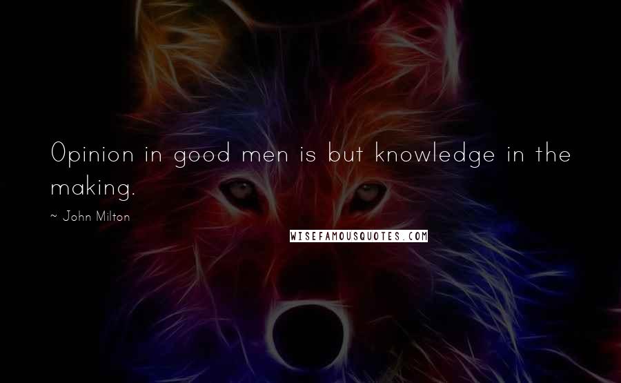 John Milton Quotes: Opinion in good men is but knowledge in the making.