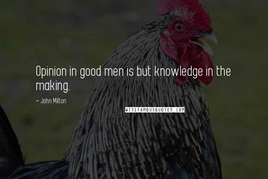 John Milton Quotes: Opinion in good men is but knowledge in the making.