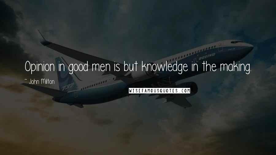 John Milton Quotes: Opinion in good men is but knowledge in the making.