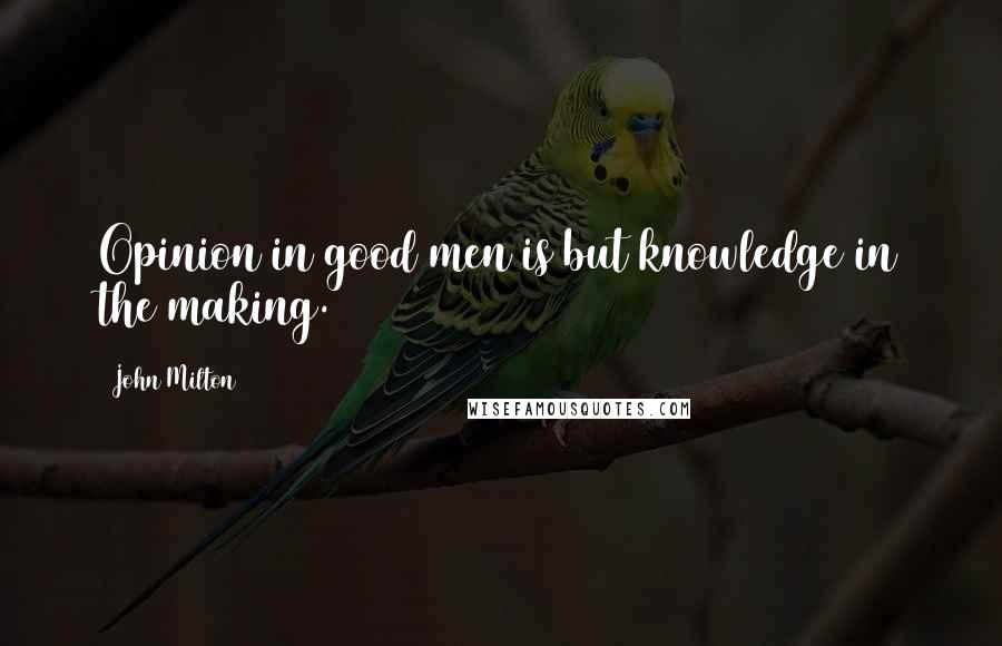 John Milton Quotes: Opinion in good men is but knowledge in the making.