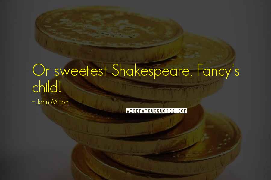 John Milton Quotes: Or sweetest Shakespeare, Fancy's child!